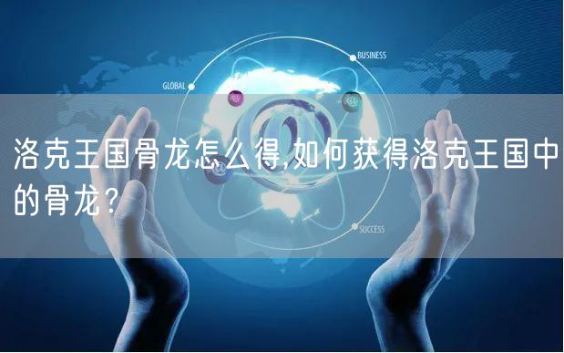 洛克王国骨龙怎么得,如何获得洛克王国中的骨龙？