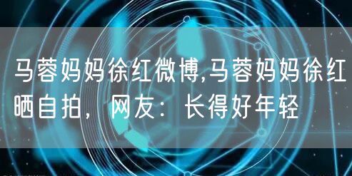 马蓉妈妈徐红微博,马蓉妈妈徐红晒自拍,网友:长得好年轻