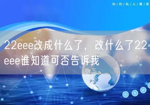 22eee改成什么了,改什么了22eee谁知道可否告诉我