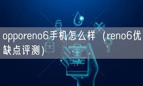 opporeno6手机怎么样(reno6优缺点评测)