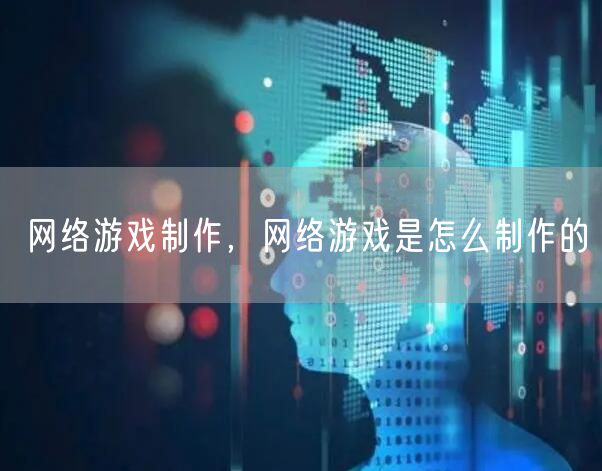 网络游戏制作,网络游戏是怎么制作的