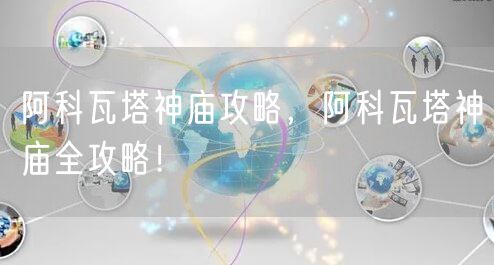 阿科瓦塔神庙攻略，阿科瓦塔神庙全攻略！