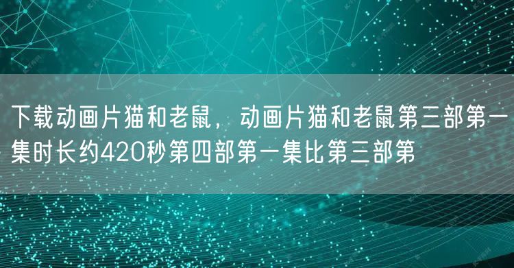 下载动画片猫和老鼠,动画片猫和老鼠第三部第一集时长约420秒第四部第一集比第三部第