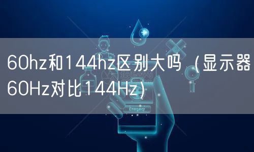 60hz和144hz区别大吗（显示器60Hz对比144Hz）