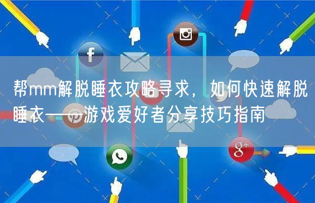 帮mm解脱睡衣攻略寻求,如何快速解脱睡衣——游戏爱好者分享技巧指南