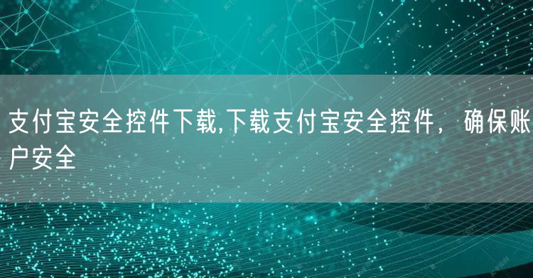 支付宝安全控件下载,下载支付宝安全控件，确保账户安全