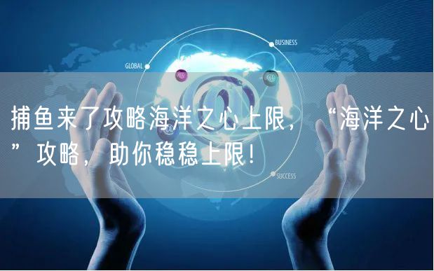 捕鱼来了攻略海洋之心上限,“海洋之心”攻略,助你稳稳上限!