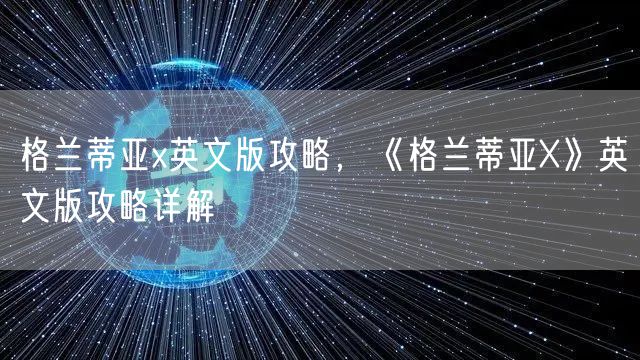 格兰蒂亚x英文版攻略，《格兰蒂亚X》英文版攻略详解