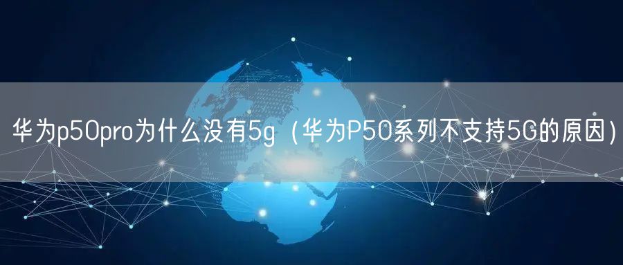 华为p50pro为什么没有5g（华为P50系列不支持5G的原因）