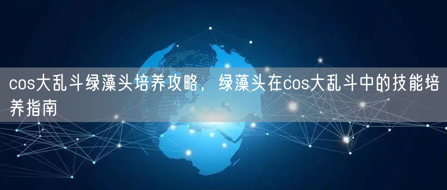 cos大乱斗绿藻头培养攻略,绿藻头在cos大乱斗中的技能培养指南