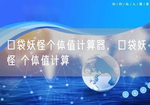 口袋妖怪个体值计算器，口袋妖怪 个体值计算