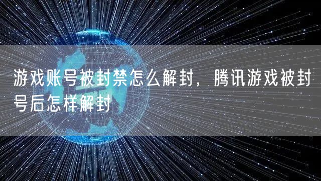 游戏账号被封禁怎么解封,腾讯游戏被封号后怎样解封