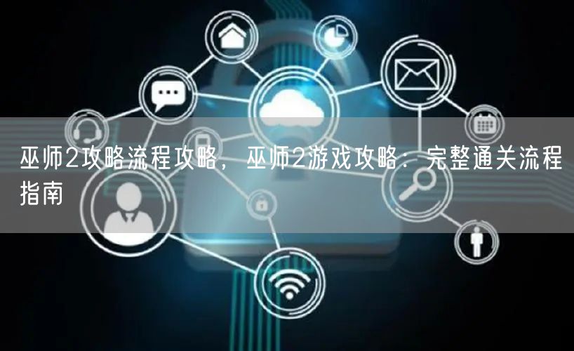 巫师2攻略流程攻略，巫师2游戏攻略：完整通关流程指南