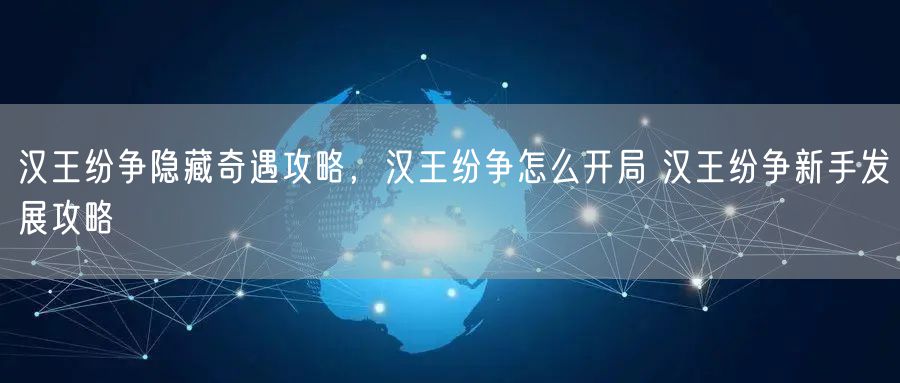 汉王纷争隐藏奇遇攻略，汉王纷争怎么开局 汉王纷争新手发展攻略