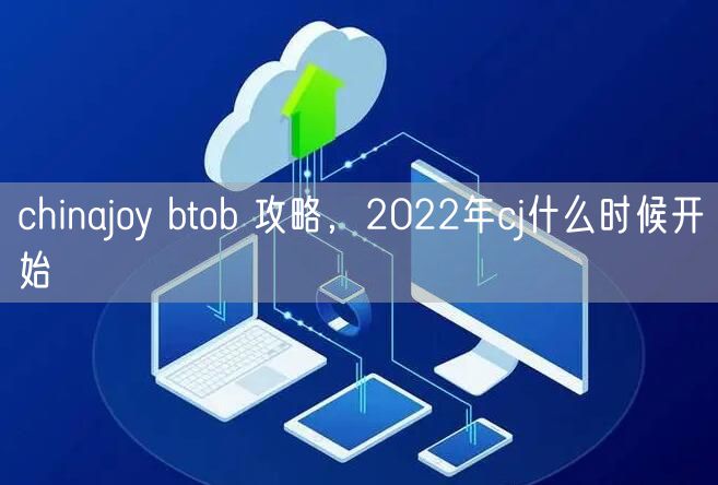 chinajoy btob 攻略，2022年cj什么时候开始