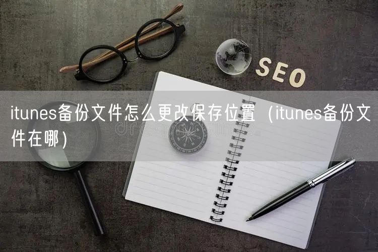 itunes备份文件怎么更改保存位置(itunes备份文件在哪)