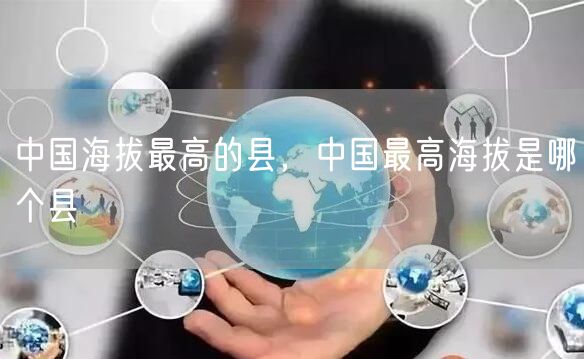 中国海拔最高的县,中国最高海拔是哪个县