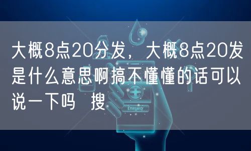 大概8点20分发,大概8点20发是什么意思啊搞不懂懂的话可以说一下吗 搜