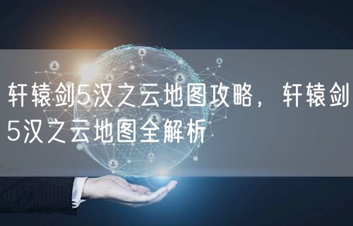 轩辕剑5汉之云地图攻略，轩辕剑5汉之云地图全解析