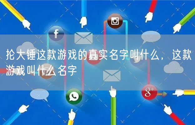抡大锤这款游戏的真实名字叫什么，这款游戏叫什么名字