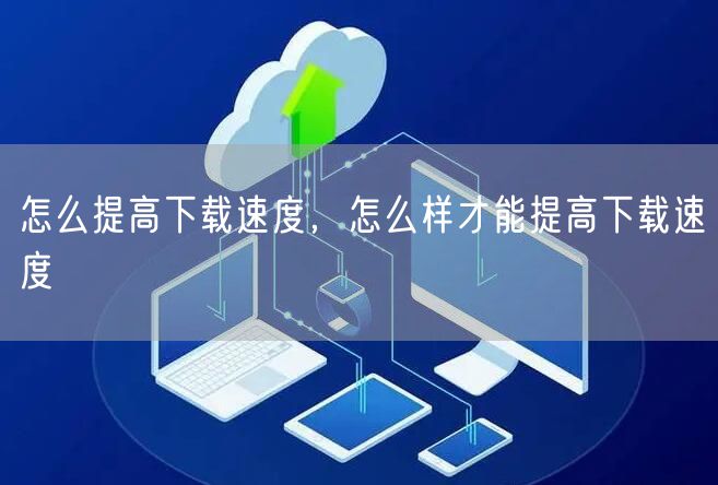 怎么提高下载速度，怎么样才能提高下载速度