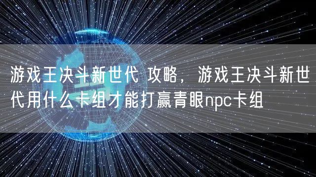 游戏王决斗新世代 攻略，游戏王决斗新世代用什么卡组才能打赢青眼npc卡组