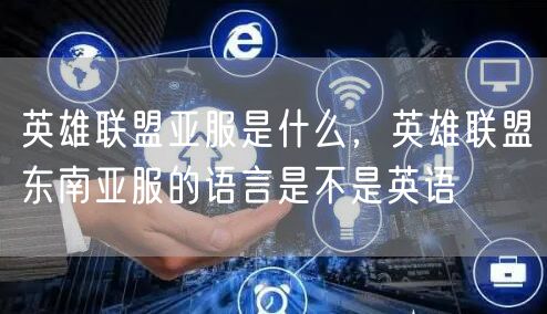 英雄联盟亚服是什么，英雄联盟东南亚服的语言是不是英语