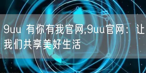 9uu 有你有我官网,9uu官网：让我们共享美好生活
