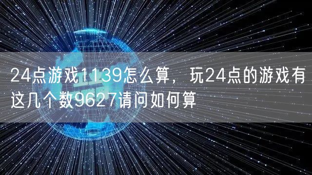 24点游戏1139怎么算，玩24点的游戏有这几个数9627请问如何算