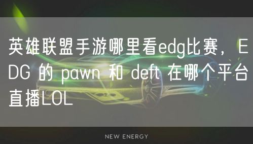 英雄联盟手游哪里看edg比赛,EDG 的 pawn 和 deft 在哪个平台直播LOL