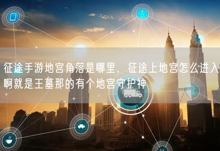 征途手游地宫角落是哪里，征途上地宫怎么进入啊就是王墓那的有个地宫守护神