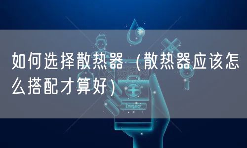 如何选择散热器（散热器应该怎么搭配才算好）