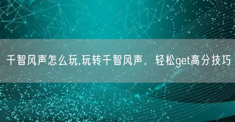 千智风声怎么玩,玩转千智风声,轻松get高分技巧