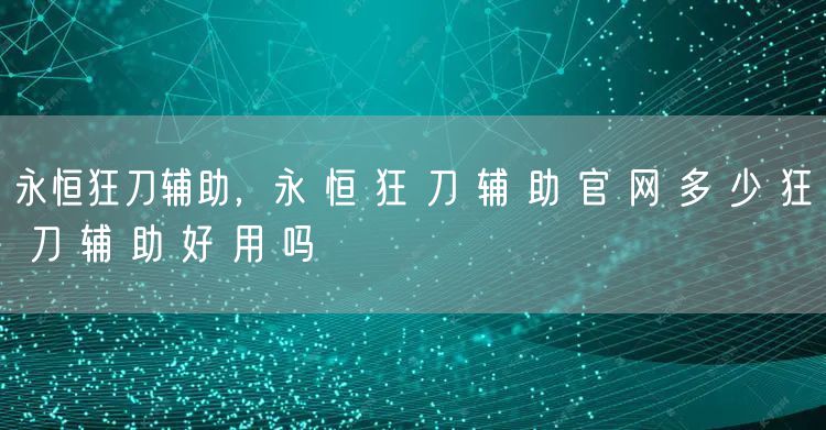 永恒狂刀辅助，永 恒 狂 刀 辅 助 官 网 多 少 狂 刀 辅 助 好 用 吗