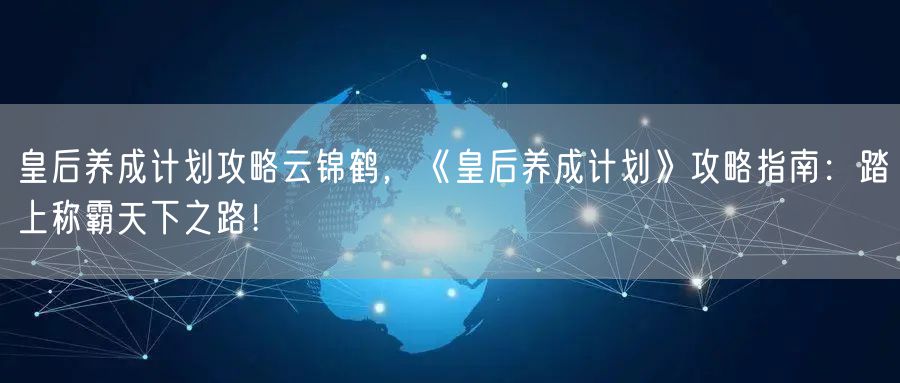 皇后养成计划攻略云锦鹤，《皇后养成计划》攻略指南：踏上称霸天下之路！