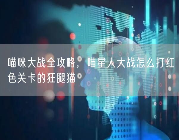 喵咪大战全攻略，喵星人大战怎么打红色关卡的狂腿猫