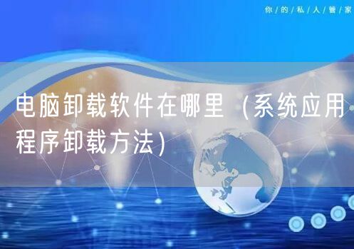 电脑卸载软件在哪里（系统应用程序卸载方法）