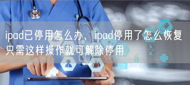 ipad已停用怎么办,ipad停用了怎么恢复 只需这样操作就可解除停用
