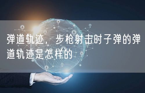 弹道轨迹，步枪射击时子弹的弹道轨迹是怎样的