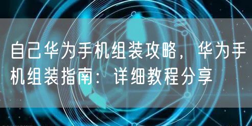 自己华为手机组装攻略，华为手机组装指南：详细教程分享