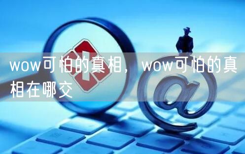 wow可怕的真相,wow可怕的真相在哪交