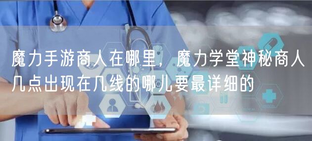 魔力手游商人在哪里,魔力学堂神秘商人几点出现在几线的哪儿要最详细的