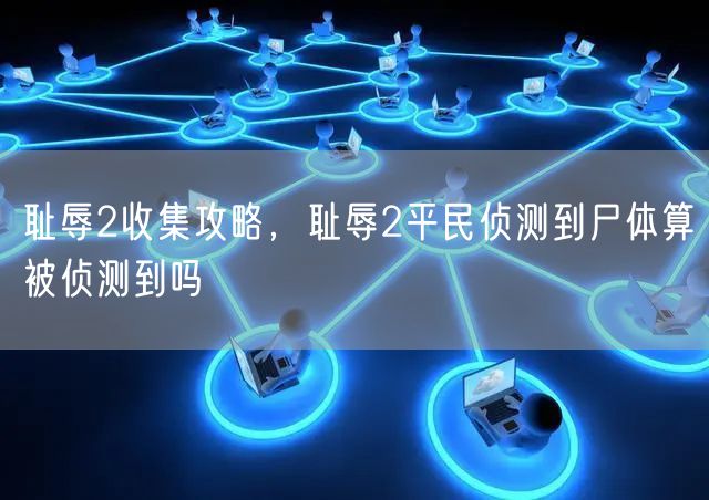 耻辱2收集攻略,耻辱2平民侦测到尸体算被侦测到吗