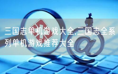 三国志单机游戏大全,三国志全系列单机游戏推荐大全