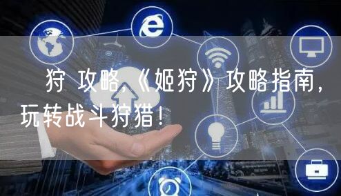 姫狩 攻略,《姬狩》攻略指南,玩转战斗狩猎!