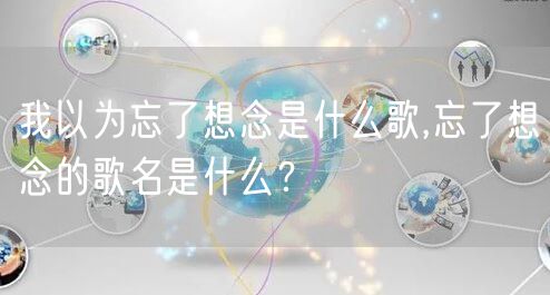 我以为忘了想念是什么歌,忘了想念的歌名是什么？