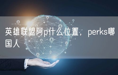 英雄联盟阿p什么位置,perks哪国人