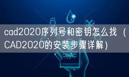 cad2020序列号和密钥怎么找（CAD2020的安装步骤详解）