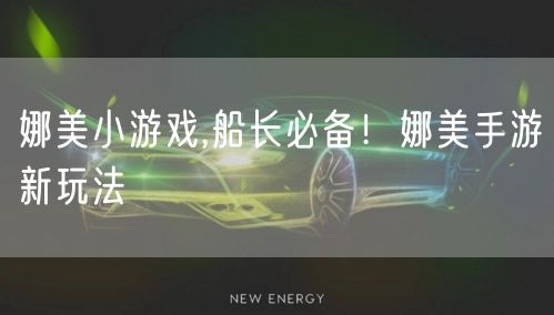 娜美小游戏,船长必备！娜美手游新玩法