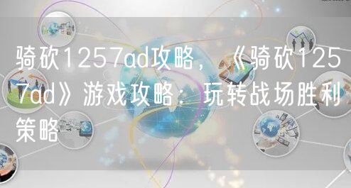 骑砍1257ad攻略，《骑砍1257ad》游戏攻略：玩转战场胜利策略